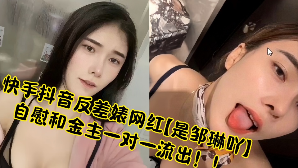 快手抖音反差婊网红【是邹琳吖】自慰和金主一对一流出！！