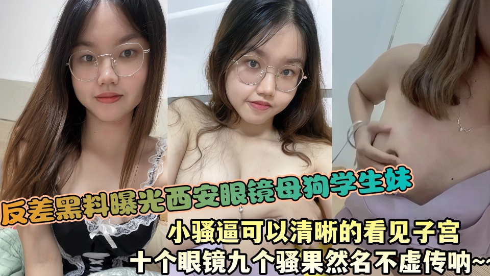 反差黑料曝光西安眼镜母狗学生妹，小骚逼可以清晰的看见子宫，十个眼镜九个骚果然名不虚传呐~~