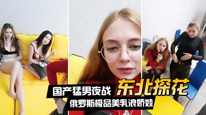 在线播放【东北探花】国产猛男夜战俄罗斯极品美乳浪娇娃群芳乱操随便抓个就开操土豪的世界牛逼